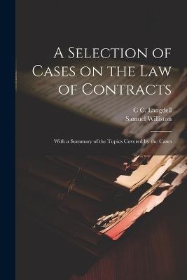 A Selection of Cases on the law of Contracts: With a Summary of the Topics Covered by the Cases - Samuel Williston,C C 1826-1906 Langdell - cover
