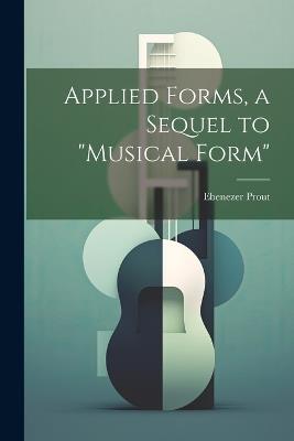 Applied Forms, a Sequel to "Musical Form" - Ebenezer Prout - cover