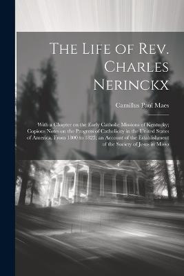 The Life of Rev. Charles Nerinckx: With a Chapter on the Early Catholic Missions of Kentucky; Copious Notes on the Progress of Catholicity in the United States of America, From 1800 to 1825; an Account of the Establishment of the Society of Jesus in Misso - Camillus Paul Maes - cover