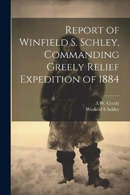 Report of Winfield S. Schley, Commanding Greely Relief Expedition of 1884 - Winfield S Schley,A W 1844-1935 Greely - cover