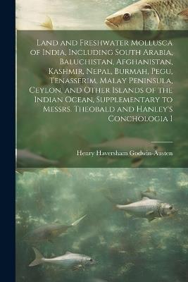Land and Freshwater Mollusca of India, Including South Arabia, Baluchistan, Afghanistan, Kashmir, Nepal, Burmah, Pegu, Tenasserim, Malay Peninsula, Ceylon, and Other Islands of the Indian Ocean, Supplementary to Messrs. Theobald and Hanley's Conchologia I - Henry Haversham Godwin-Austen - cover