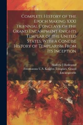 Complete History of the Epoch Making XXXI Triennial Conclave of the Grand Encampment Knights Templar of the United States, With a Concise History of Templarism From its Inception - Freemasons U S Knights T Encampment,Andrew J Redmond - cover
