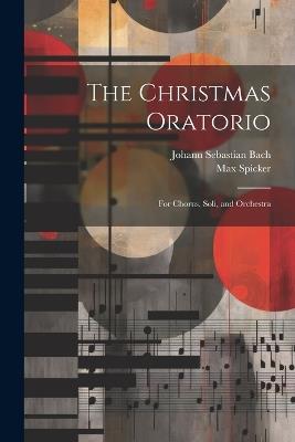 The Christmas Oratorio: For Chorus, Soli, and Orchestra - Johann Sebastian Bach,Max Spicker - cover