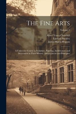 The Fine Arts; a University Course in Sculpture, Painting, Architecture and Decoration in Their History, Development and Principles; Volume 1 - James Mason Hoppin,Edmund Buckley,Alfred Vance Churchill - cover