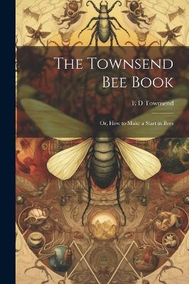 The Townsend bee Book: Or, How to Make a Start in Bees - E D Townsend - cover