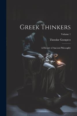 Greek Thinkers: A History of Ancient Philosophy; Volume 1 - Theodor Gomperz - cover