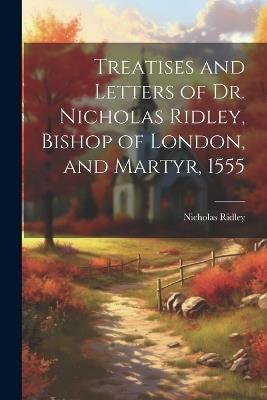 Treatises and Letters of Dr. Nicholas Ridley, Bishop of London, and Martyr, 1555 - Nicholas Ridley - cover