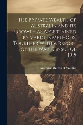 The Private Wealth of Australia and its Growth as Ascertained by Various Methods, Together With a Report of the war Census of 1915 - cover