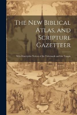 The new Biblical Atlas, and Scripture Gazetteer: With Descriptive Notices of the Tabernacle and the Temple - Anonymous - cover
