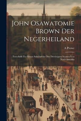 John Osawatomie Brown der Negerheiland: Festschrift zur ersten Sukularfeier der dereinigten staaten von Nord-Amerika - A Prowe - cover