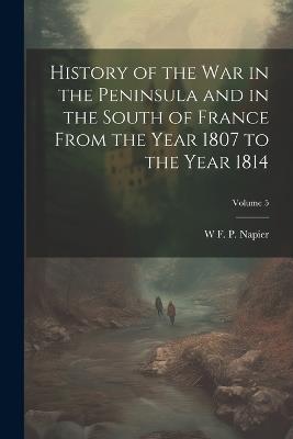 History of the war in the Peninsula and in the South of France From the Year 1807 to the Year 1814; Volume 5 - W F P Napier - cover