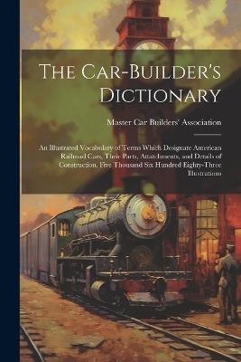The Car-builder's Dictionary; an Illustrated Vocabulary of Terms Which Designate American Railroad Cars, Their Parts, Attatchments, and Details of Construction. Five Thousand six Hundred Eighty-three Illustrations - cover