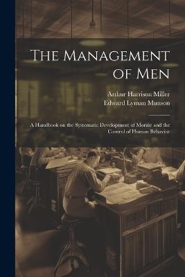 The Management of men; a Handbook on the Systematic Development of Morale and the Control of Human Behavior - Edward Lyman Munson,Arthur Harrison Miller - cover