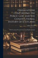 Observations Concerning the Public law, and the Constitutional History of Scotland: With Occasional Remarks Concerning English Antiquity