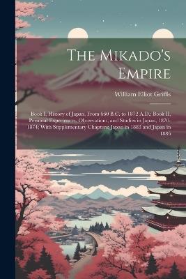 The Mikado's Empire: Book I, History of Japan, From 660 B.C. to 1872 A.D.; Book II, Personal Experiences, Observations, and Studies in Japan, 1870-1874; With Supplementary Chapters: Japan in 1883 and Japan in 1886 - William Elliot Griffis - cover