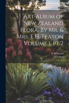 Art Album of New Zealand Flora. By Mr. & Mrs. E.H. Featon Volume 1, pt.2 - E H Featon,S Featon - cover