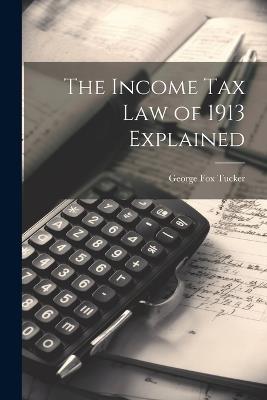 The Income Tax Law of 1913 Explained - George Fox Tucker - cover