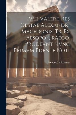 Ivlii Valerii Res Gestae Alexandri Macedonis. Tr. ex Aesopo Graeco. Prodevnt Nvnc Primvm Edente Noti - Pseudo-Callisthenes - cover