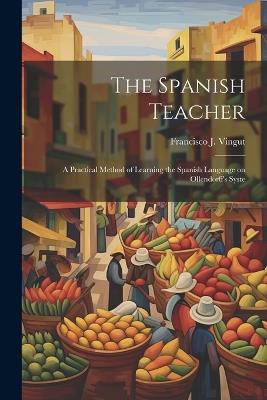 The Spanish Teacher; a Practical Method of Learning the Spanish Language on Ollendorff's Syste - Francisco J Vingut - cover