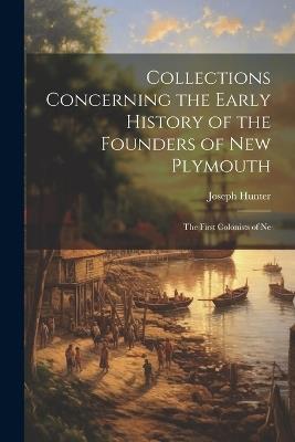 Collections Concerning the Early History of the Founders of New Plymouth: The First Colonists of Ne - Joseph Hunter - cover