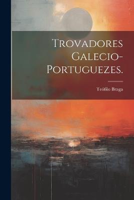 Trovadores Galecio-Portuguezes. - Teófilo Braga - cover