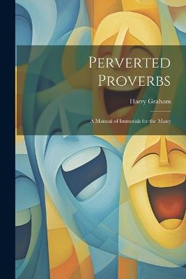 Perverted Proverbs; a Manual of Immorals for the Many - Harry Graham - cover