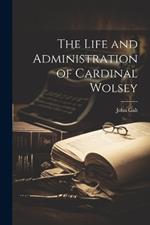 The Life and Administration of Cardinal Wolsey