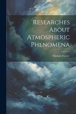 Researches About Atmospheric Phenomena - Thomas Forster - cover