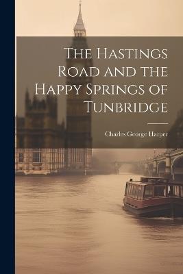 The Hastings Road and the Happy Springs of Tunbridge - Charles George Harper - cover