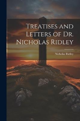 Treatises and Letters of Dr. Nicholas Ridley - Nicholas Ridley - cover