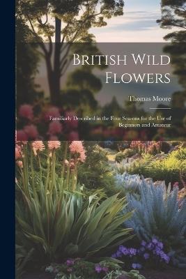 British Wild Flowers: Familiarly Described in the Four Seasons for the use of Beginners and Amateur - Thomas Moore - cover