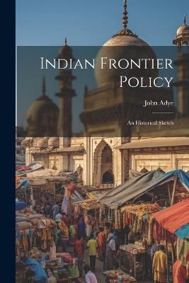 Indian Frontier Policy; An Historical Sketch - John Adye - cover