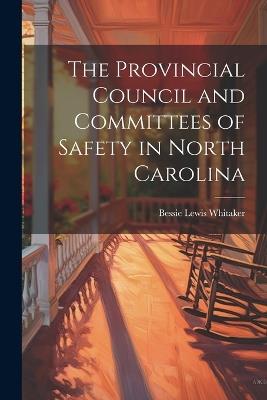The Provincial Council and Committees of Safety in North Carolina - Bessie Lewis Whitaker - cover