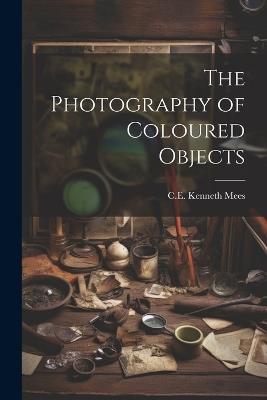 The Photography of Coloured Objects - C E Kenneth Mees - cover