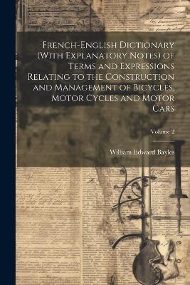 French-English Dictionary (With Explanatory Notes) of Terms and Expressions Relating to the Construction and Management of Bicycles, Motor Cycles and Motor Cars; Volume 2 - William Edward Bayles - cover