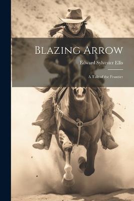 Blazing Arrow: A Tale of the Frontier - Edward Sylvester Ellis - cover