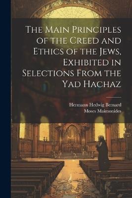 The Main Principles of the Creed and Ethics of the Jews, Exhibited in Selections From the Yad Hachaz - Moses Maimonides,Hermann Hedwig Bernard - cover