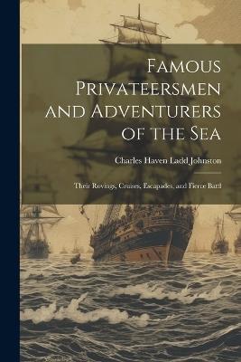 Famous Privateersmen and Adventurers of the sea; Their Rovings, Cruises, Escapades, and Fierce Battl - Charles Haven Ladd Johnston - cover