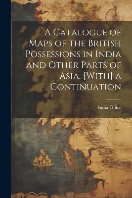 A Catalogue of Maps of the British Possessions in India and Other Parts of Asia. [With] a Continuation - cover