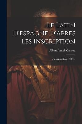Le Latin D'espagne D'après Les Inscription: Consonantisme. 1903... - Albert Joseph Carnoy - cover