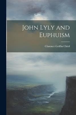 John Lyly and Euphuism - Clarence Griffin Child - cover