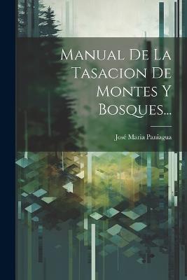 Manual De La Tasacion De Montes Y Bosques... - José Maria Paniagua - cover