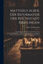 Matthäus Alber, Der Reformator Der Reichsstadt Reutlingen: Ein Beitrag Zur Schwäbischen Und Deutschen Reformationsgeschichte. Mit Dem Bildnisse Albers Und Einem Anhang, Die Erste Reutlinger Kirchenordnung Enthaltend