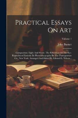 Practical Essays On Art: Composition. Light And Shade. The Education Of The Eye. Reproduced Entirely By Photolithography By The Photogravure Co., New York. Arranged And Edited By Edward L. Wilson...; Volume 1 - John Burnet - cover