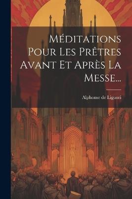 Méditations Pour Les Prêtres Avant Et Après La Messe... - Alphonse De Liguori - cover