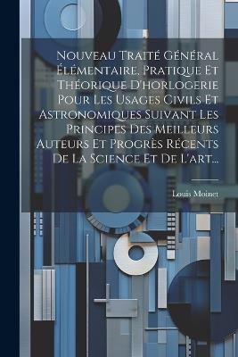 Nouveau Traité Général Élémentaire, Pratique Et Théorique D'horlogerie Pour Les Usages Civils Et Astronomiques Suivant Les Principes Des Meilleurs Auteurs Et Progrès Récents De La Science Et De L'art... - Louis Moinet - cover