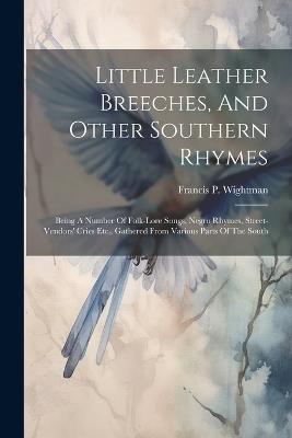 Little Leather Breeches, And Other Southern Rhymes: Being A Number Of Folk-lore Songs, Negro Rhymes, Street-vendors' Cries Etc., Gathered From Various Parts Of The South - Francis P Wightman - cover