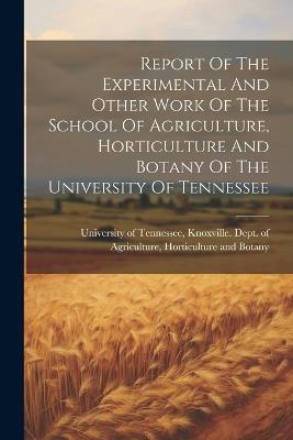 Report Of The Experimental And Other Work Of The School Of Agriculture, Horticulture And Botany Of The University Of Tennessee - cover