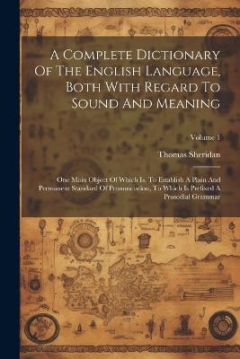 A Complete Dictionary Of The English Language, Both With Regard To Sound And Meaning: One Main Object Of Which Is, To Establish A Plain And Permanent Standard Of Pronunciation, To Which Is Prefixed A Prosodial Grammar; Volume 1 - Thomas Sheridan - cover