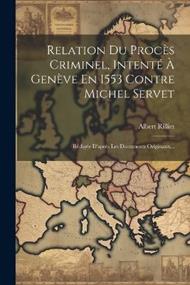 Relation Du Procès Criminel, Intenté À Genève En 1553 Contre Michel Servet: Rédigée D'après Les Documents Originaux...